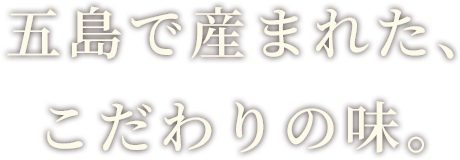 五島で産まれた、こだわりの味。